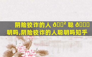阴险狡诈的人 🌲 聪 🐈 明吗,阴险狡诈的人聪明吗知乎